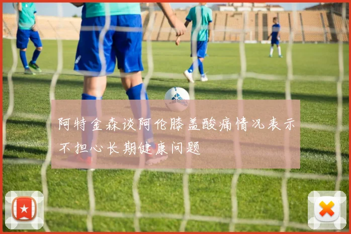 阿特金森谈阿伦膝盖酸痛情况表示不担心长期健康问题