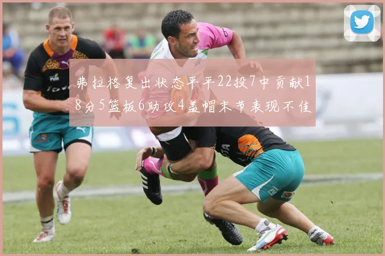 弗拉格复出状态平平22投7中贡献18分5篮板6助攻4盖帽末节表现不佳