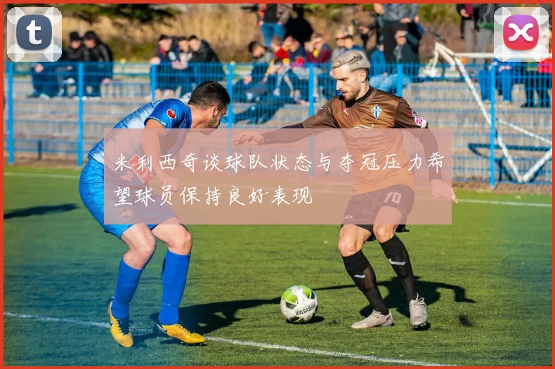 米利西奇谈球队状态与夺冠压力希望球员保持良好表现