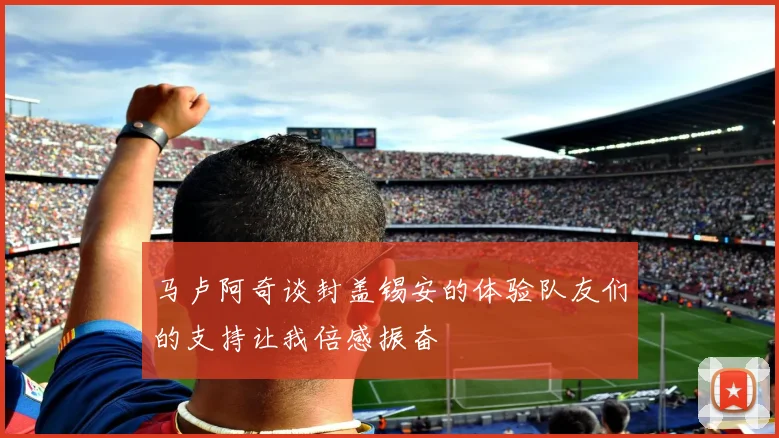 马卢阿奇谈封盖锡安的体验队友们的支持让我倍感振奋